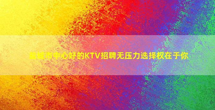 盐城市中心好的KTV招聘无压力选择权在于你