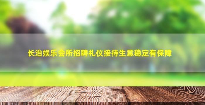 长治娱乐会所招聘礼仪接待生意稳定有保障